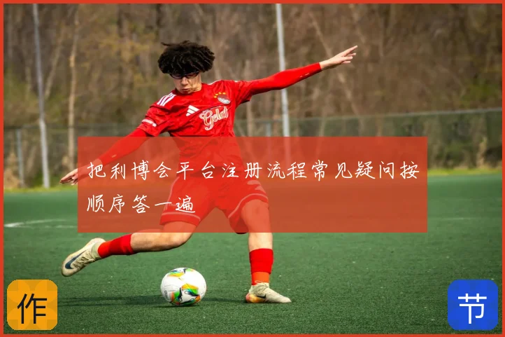 把利博会平台注册流程常见疑问按顺序答一遍