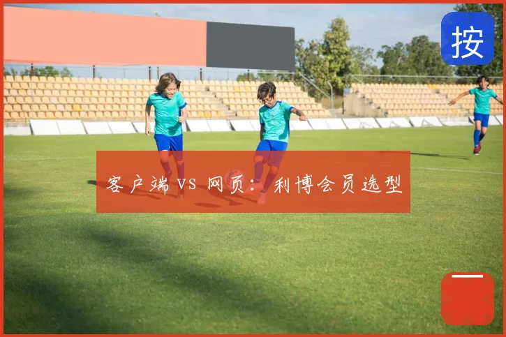 客户端 vs 网页：利博会员选型