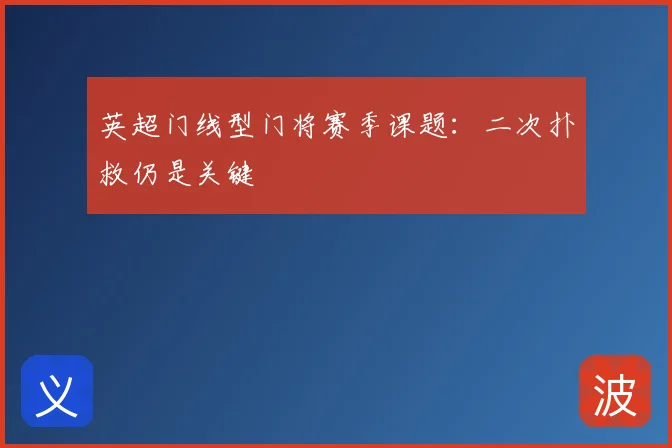 英超门线型门将赛季课题：二次扑救仍是关键