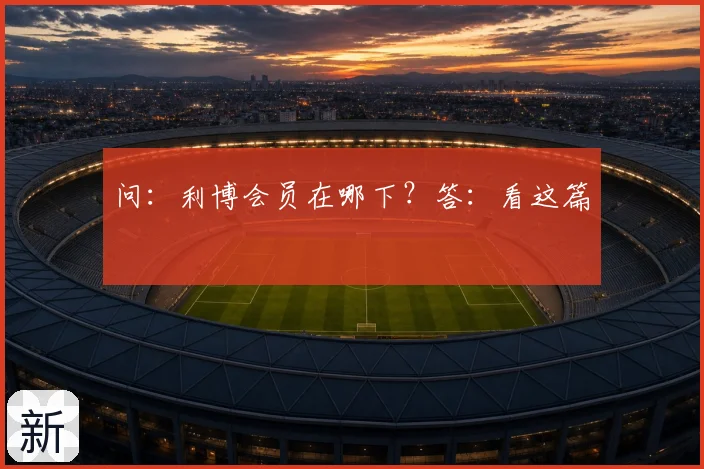问：利博会员在哪下？答：看这篇