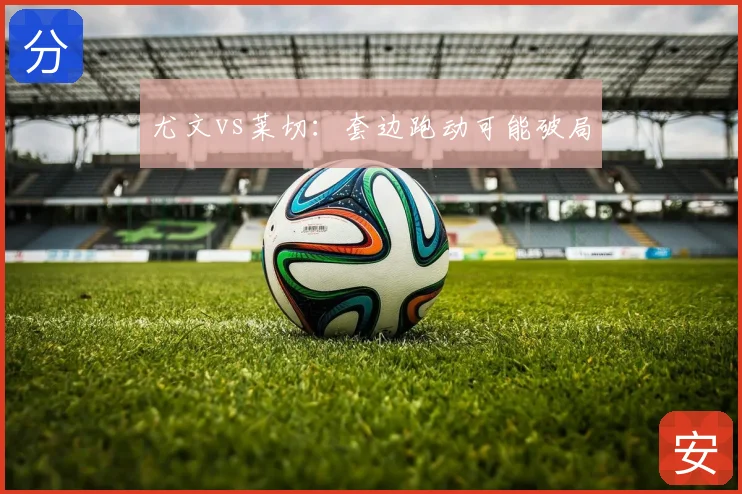 尤文vs莱切：套边跑动可能破局